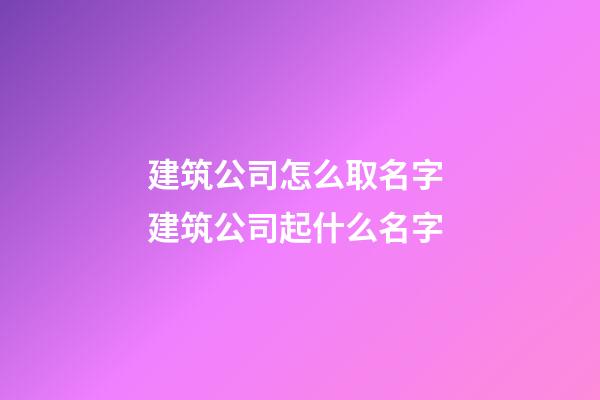 建筑公司怎么取名字 建筑公司起什么名字